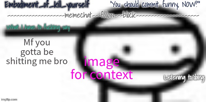 Enbodiment_Of_KYS temp 1 | Mf you gotta be shitting me bro; image for context | image tagged in enbodiment_of_kys temp 1 | made w/ Imgflip meme maker