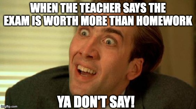 Ya don't say! | WHEN THE TEACHER SAYS THE EXAM IS WORTH MORE THAN HOMEWORK; YA DON'T SAY! | image tagged in ya don't say | made w/ Imgflip meme maker