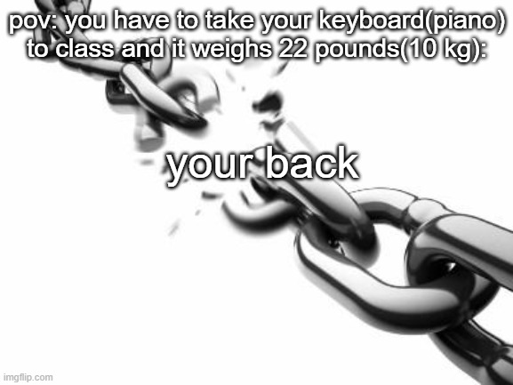 true true true | pov: you have to take your keyboard(piano) to class and it weighs 22 pounds(10 kg):; your back | image tagged in broken chains | made w/ Imgflip meme maker