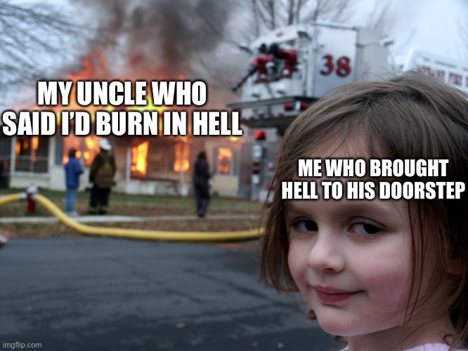 house fire child | MY UNCLE WHO SAID I’D BURN IN HELL; ME WHO BROUGHT HELL TO HIS DOORSTEP | image tagged in house fire child | made w/ Imgflip meme maker