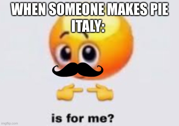 Italy | ITALY:; WHEN SOMEONE MAKES PIE | image tagged in memes | made w/ Imgflip meme maker
