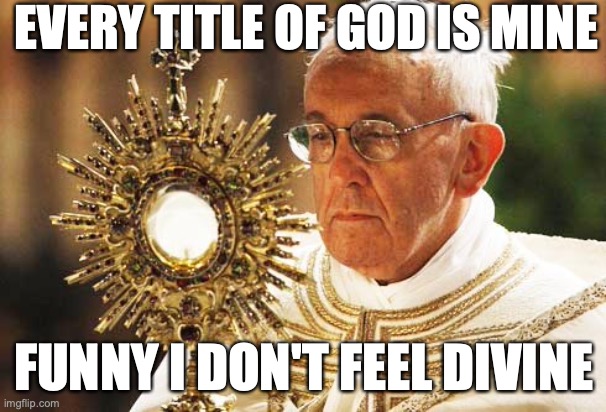 Pope Francis with the Eucharist 001 | EVERY TITLE OF GOD IS MINE; FUNNY I DON'T FEEL DIVINE | image tagged in pope francis with the eucharist 001 | made w/ Imgflip meme maker