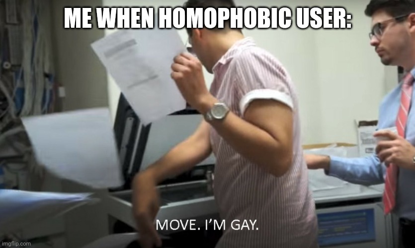 MOVE I'M GAY! | ME WHEN HOMOPHOBIC USER: | image tagged in move i'm gay | made w/ Imgflip meme maker