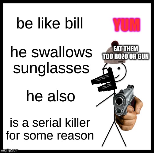 delicious | YUM; be like bill; EAT THEM TOO BOZO OR GUN; he swallows sunglasses; he also; is a serial killer
for some reason | image tagged in memes,be like bill | made w/ Imgflip meme maker