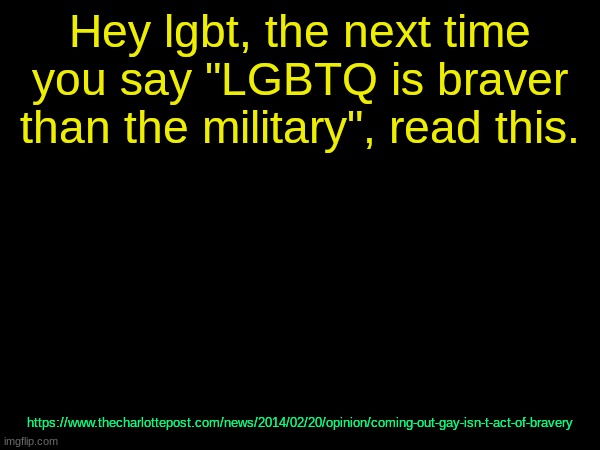 drizzy text temp | https://www.thecharlottepost.com/news/2014/02/20/opinion/coming-out-gay-isn-t-act-of-bravery; Hey lgbt, the next time you say "LGBTQ is braver than the military", read this. | image tagged in drizzy text temp | made w/ Imgflip meme maker