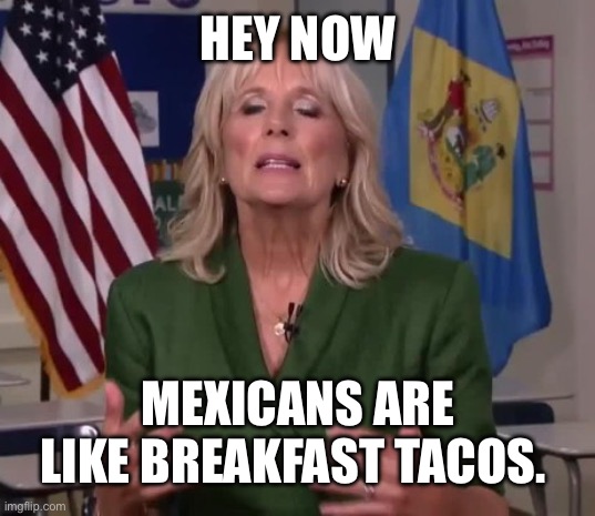 Jill Biden | HEY NOW MEXICANS ARE LIKE BREAKFAST TACOS. | image tagged in jill biden | made w/ Imgflip meme maker