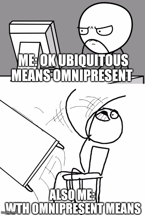 Computer Guy And Table Flip Guy | ME: OK UBIQUITOUS MEANS OMNIPRESENT; ALSO ME:
 WTH OMNIPRESENT MEANS | image tagged in computer guy and table flip guy,lol,funny,memes,funny memes | made w/ Imgflip meme maker