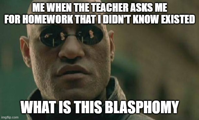 ??? | ME WHEN THE TEACHER ASKS ME FOR HOMEWORK THAT I DIDN'T KNOW EXISTED; WHAT IS THIS BLASPHOMY | image tagged in memes,matrix morpheus | made w/ Imgflip meme maker