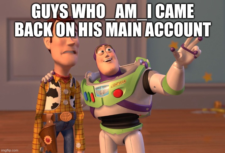 he came back | GUYS WHO_AM_I CAME BACK ON HIS MAIN ACCOUNT | image tagged in memes,x x everywhere | made w/ Imgflip meme maker