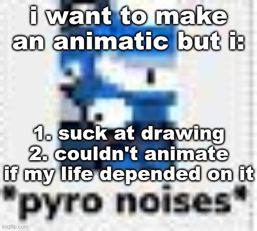 help | i want to make an animatic but i:; 1. suck at drawing
2. couldn't animate if my life depended on it | image tagged in pyro noises | made w/ Imgflip meme maker