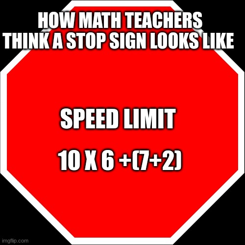 gh | HOW MATH TEACHERS THINK A STOP SIGN LOOKS LIKE; SPEED LIMIT; 10 X 6 +(7+2) | image tagged in blank stop sign | made w/ Imgflip meme maker