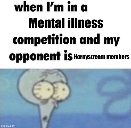 Cry about it idgaf | Mental illness; Hornystream members | image tagged in whe i'm in a competition and my opponent is,balls | made w/ Imgflip meme maker