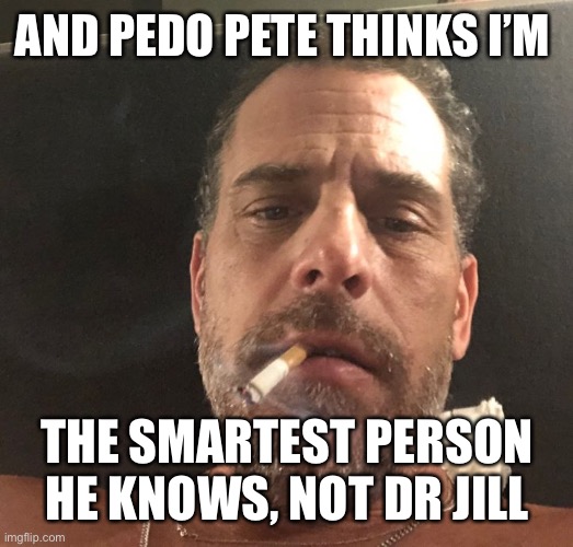 Hunter Biden | AND PEDO PETE THINKS I’M THE SMARTEST PERSON HE KNOWS, NOT DR JILL | image tagged in hunter biden | made w/ Imgflip meme maker