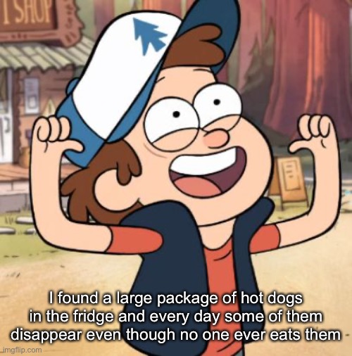 Dipper Pines | I found a large package of hot dogs in the fridge and every day some of them disappear even though no one ever eats them | image tagged in dipper pines | made w/ Imgflip meme maker