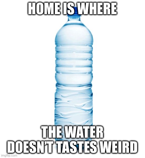 water bottle  | HOME IS WHERE; THE WATER DOESN’T TASTES WEIRD | image tagged in water bottle | made w/ Imgflip meme maker