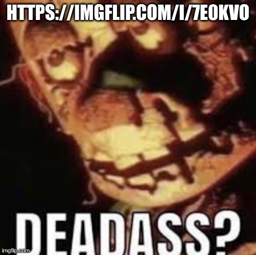 deadass? | HTTPS://IMGFLIP.COM/I/7E0KVO | image tagged in deadass | made w/ Imgflip meme maker