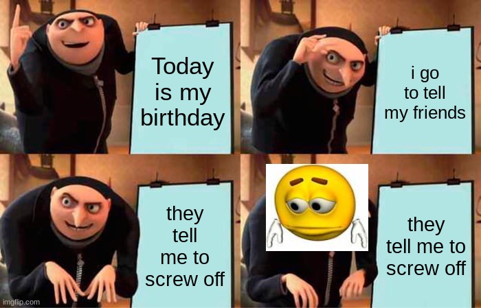 this is sad because its the case for ne today | Today is my birthday; i go to tell my friends; they tell me to screw off; they tell me to screw off | image tagged in memes,gru's plan | made w/ Imgflip meme maker