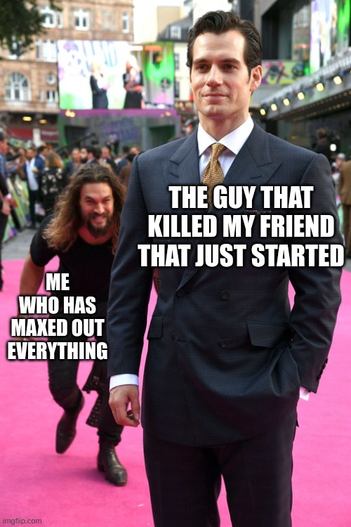 Jason Momoa Henry Cavill Meme | THE GUY THAT KILLED MY FRIEND THAT JUST STARTED; ME WHO HAS MAXED OUT EVERYTHING | image tagged in jason momoa henry cavill meme | made w/ Imgflip meme maker