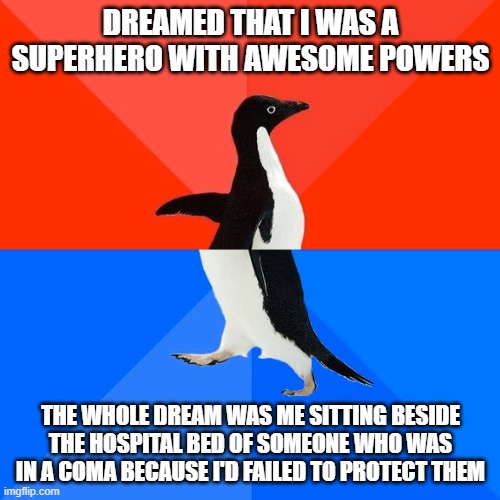Socially Awesome Awkward Penguin Meme | DREAMED THAT I WAS A SUPERHERO WITH AWESOME POWERS; THE WHOLE DREAM WAS ME SITTING BESIDE THE HOSPITAL BED OF SOMEONE WHO WAS IN A COMA BECAUSE I'D FAILED TO PROTECT THEM | image tagged in memes,socially awesome awkward penguin,AdviceAnimals | made w/ Imgflip meme maker