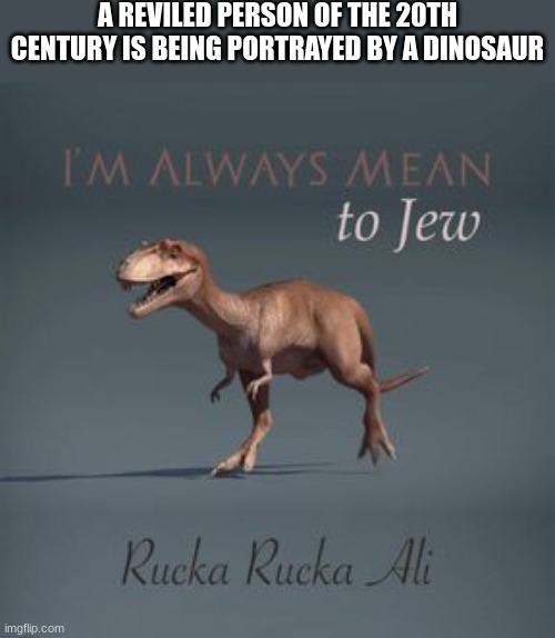 _ | A REVILED PERSON OF THE 20TH CENTURY IS BEING PORTRAYED BY A DINOSAUR | image tagged in i'm always mean to jew,i did nazi that coming,humor | made w/ Imgflip meme maker