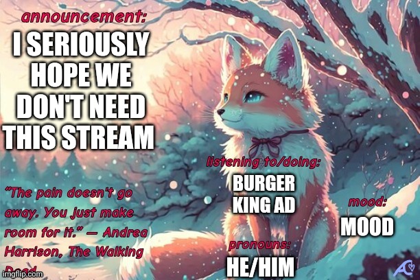Kings.little.fox announcement template | I SERIOUSLY HOPE WE DON'T NEED THIS STREAM; BURGER KING AD; MOOD; HE/HIM | image tagged in kings little fox announcement template | made w/ Imgflip meme maker