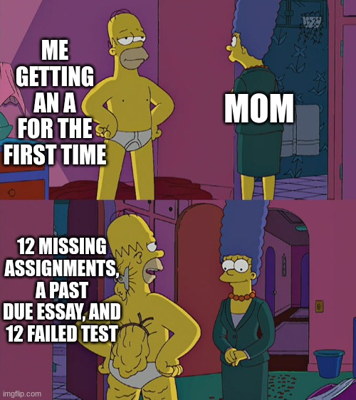 Homer Simpson's Back Fat | ME GETTING AN A FOR THE FIRST TIME; MOM; 12 MISSING ASSIGNMENTS, A PAST DUE ESSAY, AND 12 FAILED TEST | image tagged in homer simpson's back fat | made w/ Imgflip meme maker