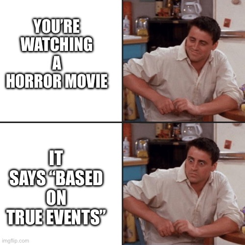 When You’re Watching A Horror Movie | YOU’RE WATCHING A HORROR MOVIE; IT SAYS “BASED ON TRUE EVENTS” | image tagged in joey friends,horror movie,true story,based on true events,scary | made w/ Imgflip meme maker