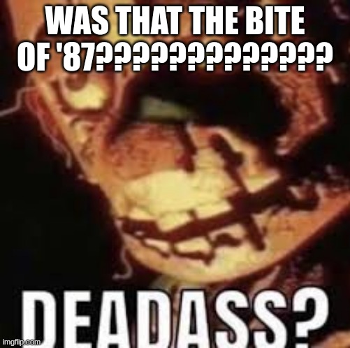 deadass? | WAS THAT THE BITE OF '87????????????? | image tagged in deadass | made w/ Imgflip meme maker