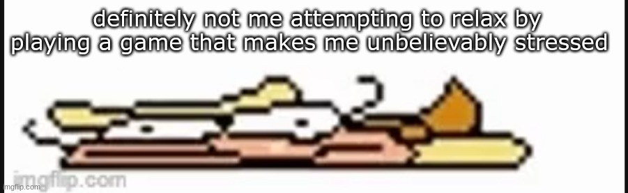 flat | definitely not me attempting to relax by playing a game that makes me unbelievably stressed | image tagged in flat | made w/ Imgflip meme maker