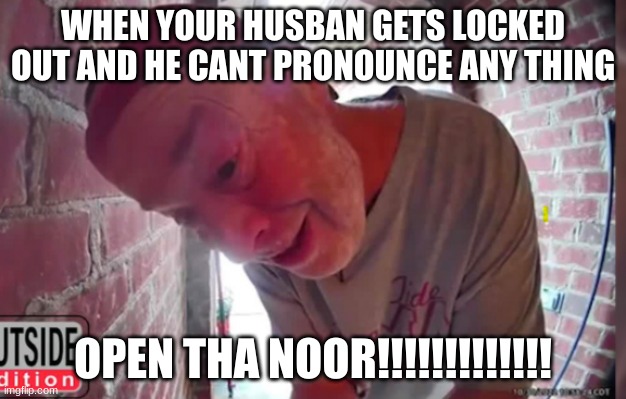 OPEN THA NOOR | WHEN YOUR HUSBAN GETS LOCKED OUT AND HE CANT PRONOUNCE ANY THING; OPEN THA NOOR!!!!!!!!!!!!! | image tagged in open tha noor | made w/ Imgflip meme maker