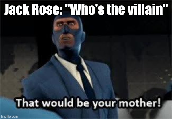 That would be your mother | Jack Rose: "Who's the villain" | image tagged in that would be your mother | made w/ Imgflip meme maker