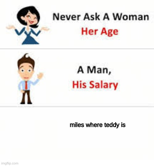Never ask a woman her age | miles where teddy is | image tagged in never ask a woman her age | made w/ Imgflip meme maker