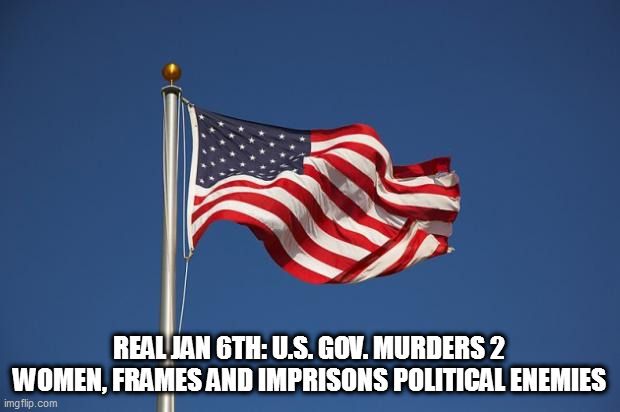 US Flag | REAL JAN 6TH: U.S. GOV. MURDERS 2 WOMEN, FRAMES AND IMPRISONS POLITICAL ENEMIES | image tagged in us flag | made w/ Imgflip meme maker