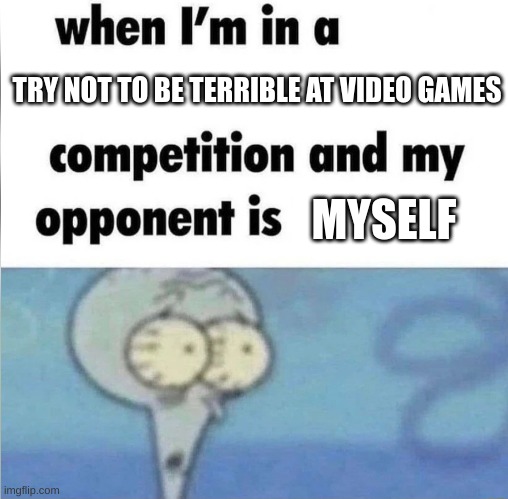 whe i'm in a competition and my opponent is | TRY NOT TO BE TERRIBLE AT VIDEO GAMES; MYSELF | image tagged in whe i'm in a competition and my opponent is | made w/ Imgflip meme maker