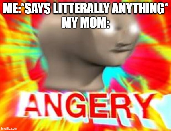 Surreal Angery | ME:*SAYS LITTERALLY ANYTHING*
MY MOM: | image tagged in surreal angery,memes,moms | made w/ Imgflip meme maker