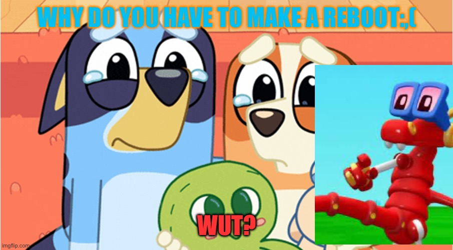 bluey memes | WHY DO YOU HAVE TO MAKE A REBOOT:,(; WUT? | image tagged in bluey memes | made w/ Imgflip meme maker