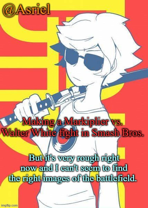 so, sorry if it's shit. if you have any better background images, comment them | Making a Markiplier vs. Walter White fight in Smash Bros. But it's very rough right now and I can't seem to find the right images of the battlefield. | image tagged in asriel's dave strider template | made w/ Imgflip meme maker