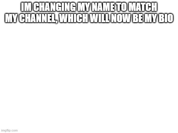 IM CHANGING MY NAME TO MATCH MY CHANNEL, WHICH WILL NOW BE MY BIO | made w/ Imgflip meme maker