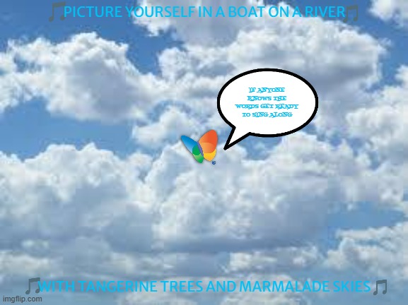 imgflip sings lucy in the sky with diamonds | PICTURE YOURSELF IN A BOAT ON A RIVER; IF ANYONE KNOWS THE WORDS GET READY TO SING ALONG; WITH TANGERINE TREES AND MARMALADE SKIES | image tagged in clouds,the beatles,60s music,sing along | made w/ Imgflip meme maker