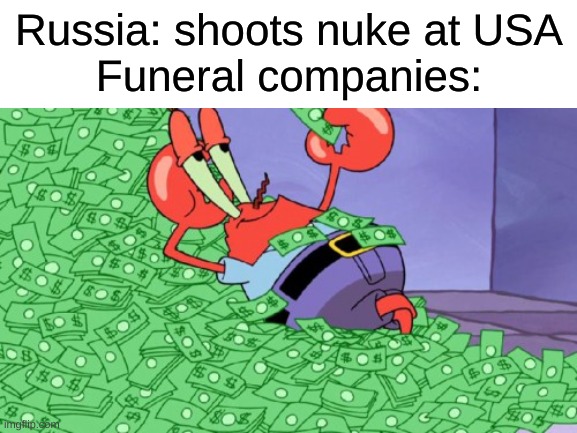 RICH | Russia: shoots nuke at USA
Funeral companies: | image tagged in mr krabs money | made w/ Imgflip meme maker