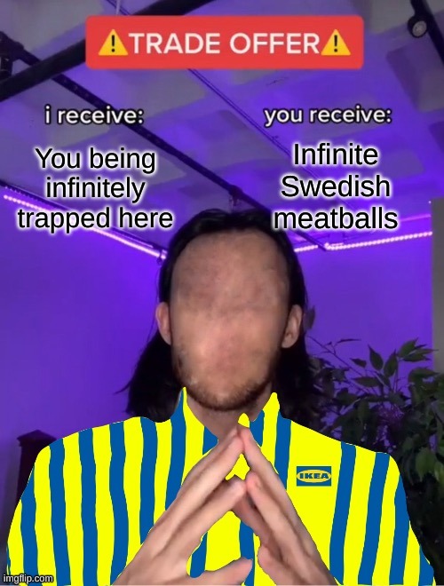 fair trade | Infinite Swedish meatballs; You being infinitely trapped here | image tagged in scp-3008-2 trade offer | made w/ Imgflip meme maker