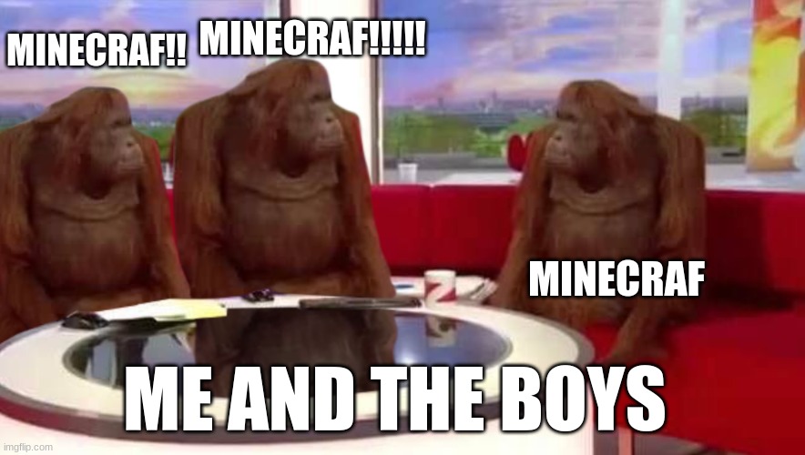where monkey | MINECRAF!!!!! MINECRAF!! MINECRAF; ME AND THE BOYS | image tagged in where monkey | made w/ Imgflip meme maker