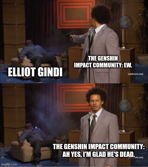 Literally all the Genshin community on Twitter :skull: | THE GENSHIN IMPACT COMMUNITY: EW. ELLIOT GINDI; THE GENSHIN IMPACT COMMUNITY: AH YES, I'M GLAD HE'S DEAD. | image tagged in memes,who killed hannibal | made w/ Imgflip meme maker