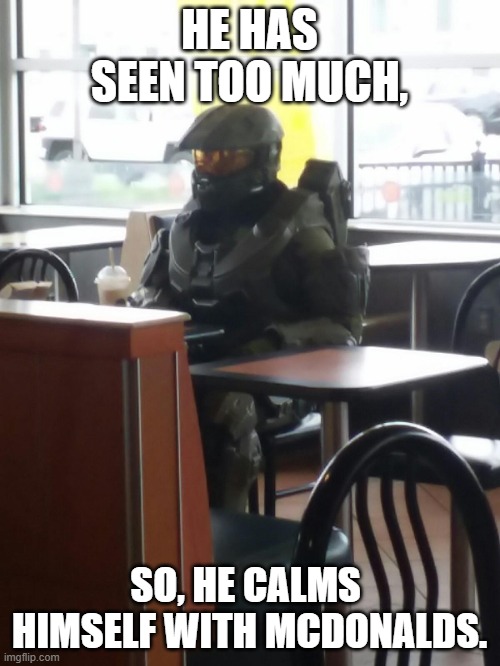McDonalds Master Cheif | HE HAS SEEN TOO MUCH, SO, HE CALMS  HIMSELF WITH MCDONALDS. | image tagged in mcdonalds master cheif | made w/ Imgflip meme maker