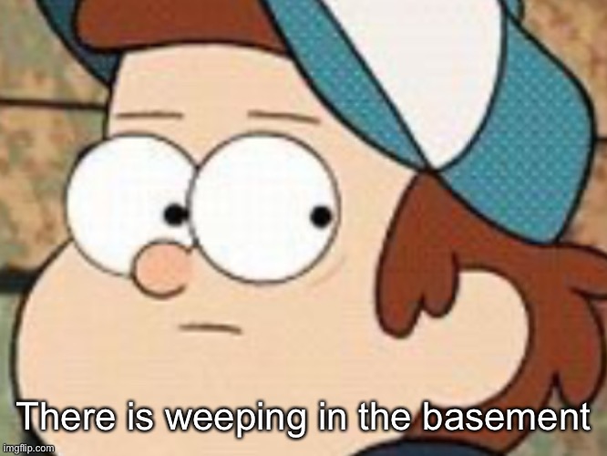 Dipper pines | There is weeping in the basement | image tagged in dipper pines | made w/ Imgflip meme maker