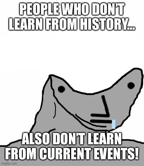 NPC Brainlet | PEOPLE WHO DON’T LEARN FROM HISTORY… ALSO DON’T LEARN FROM CURRENT EVENTS! | image tagged in npc brainlet | made w/ Imgflip meme maker