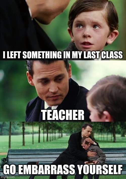 When you forget something | I LEFT SOMETHING IN MY LAST CLASS; TEACHER; GO EMBARRASS YOURSELF | image tagged in memes,finding neverland | made w/ Imgflip meme maker