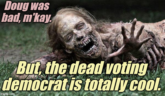 Walking Dead Zombie | Doug was bad, m'kay. But, the dead voting democrat is totally cool. | image tagged in walking dead zombie | made w/ Imgflip meme maker