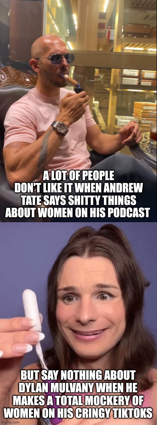 Both Andrew Tate and Dylan Mulvany are scumbag men who have no respect for women | A LOT OF PEOPLE DON'T LIKE IT WHEN ANDREW TATE SAYS SHITTY THINGS ABOUT WOMEN ON HIS PODCAST; BUT SAY NOTHING ABOUT DYLAN MULVANY WHEN HE MAKES A TOTAL MOCKERY OF WOMEN ON HIS CRINGY TIKTOKS | image tagged in andrew tate,dylan mulvany,liberal logic,transgender,cringe,misogyny | made w/ Imgflip meme maker