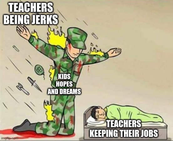 Soldier protecting sleeping child | TEACHERS BEING JERKS; KIDS HOPES AND DREAMS; TEACHERS KEEPING THEIR JOBS | image tagged in soldier protecting sleeping child | made w/ Imgflip meme maker